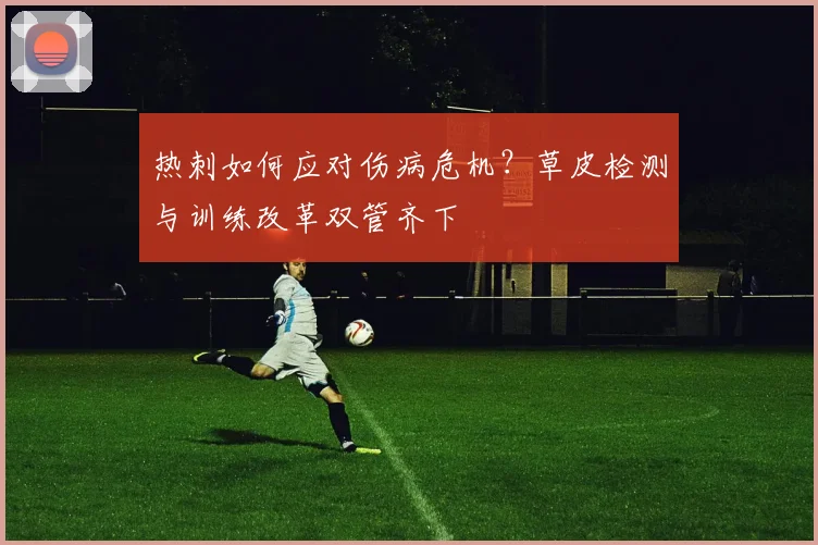 热刺如何应对伤病危机？草皮检测与训练改革双管齐下