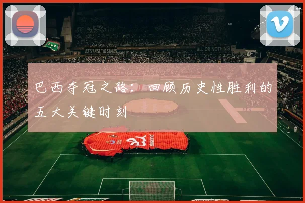 巴西夺冠之路：回顾历史性胜利的五大关键时刻