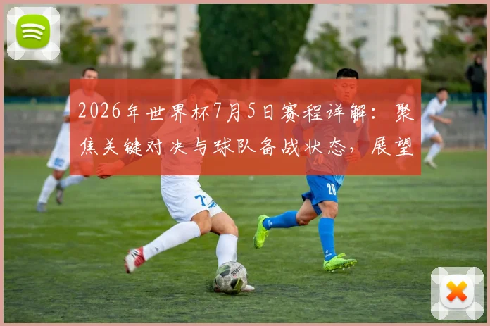 2026年世界杯7月5日赛程详解：聚焦关键对决与球队备战状态，展望夺冠前景