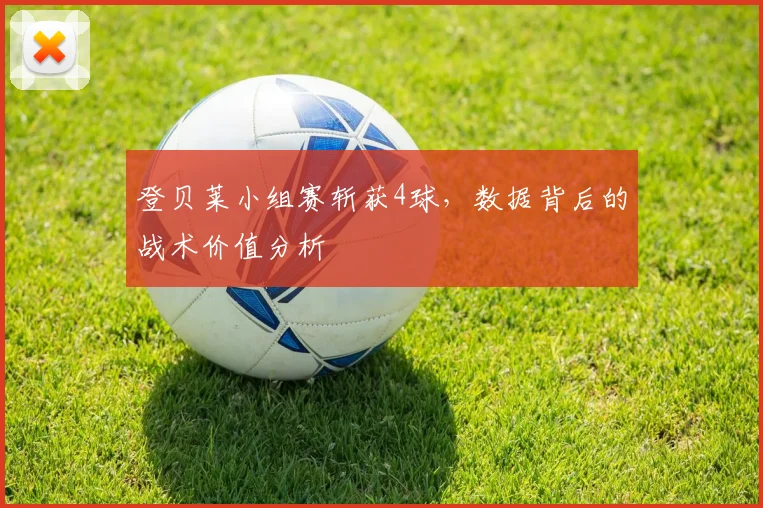 登贝莱小组赛斩获4球，数据背后的战术价值分析