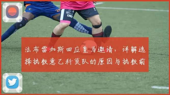 法布雷加斯回应皇马邀请，详解选择执教意乙科莫队的原因与执教前景