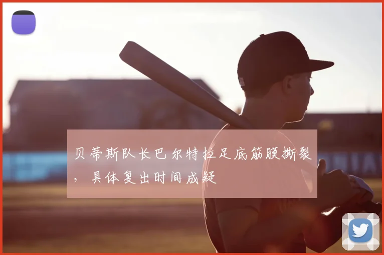 贝蒂斯队长巴尔特拉足底筋膜撕裂，具体复出时间成疑