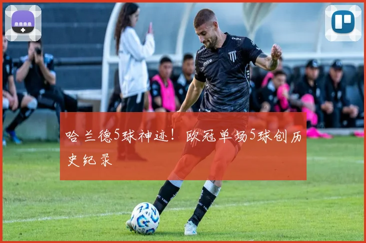 哈兰德5球神迹！欧冠单场5球创历史纪录