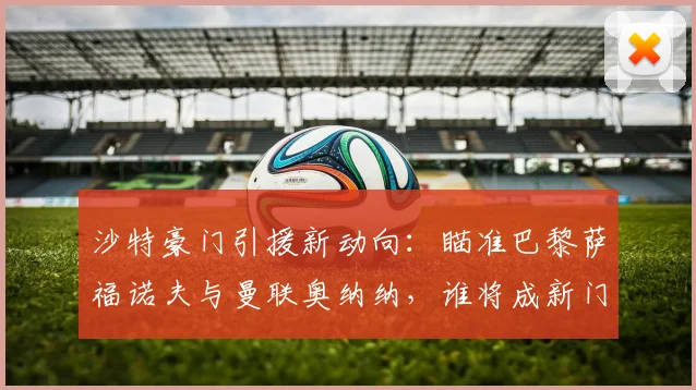 沙特豪门引援新动向：瞄准巴黎萨福诺夫与曼联奥纳纳，谁将成新门神？