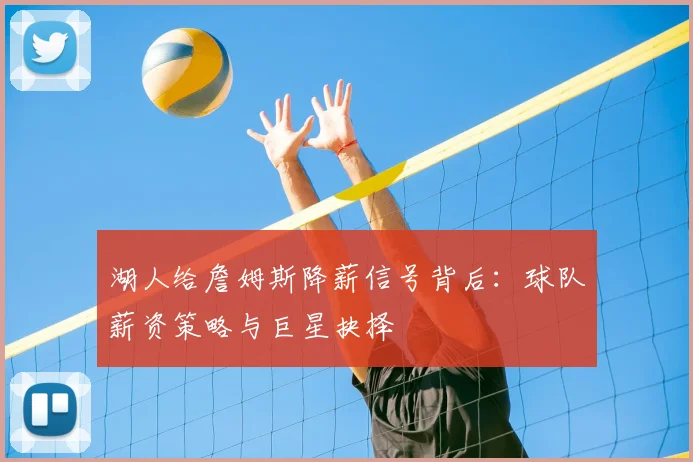 湖人给詹姆斯降薪信号背后：球队薪资策略与巨星抉择
