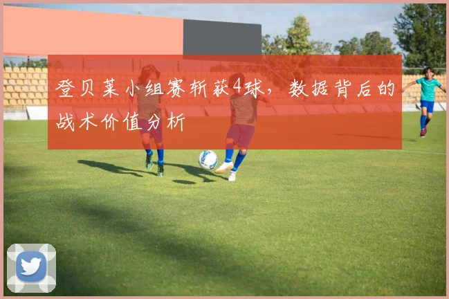 登贝莱小组赛斩获4球，数据背后的战术价值分析