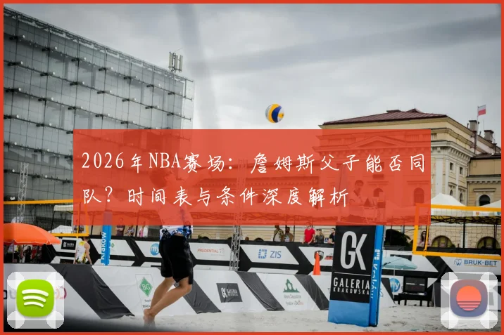 2026年NBA赛场：詹姆斯父子能否同队？时间表与条件深度解析