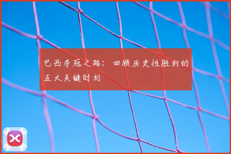 巴西夺冠之路：回顾历史性胜利的五大关键时刻