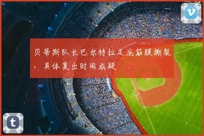 贝蒂斯队长巴尔特拉足底筋膜撕裂,具体复出时间成疑
