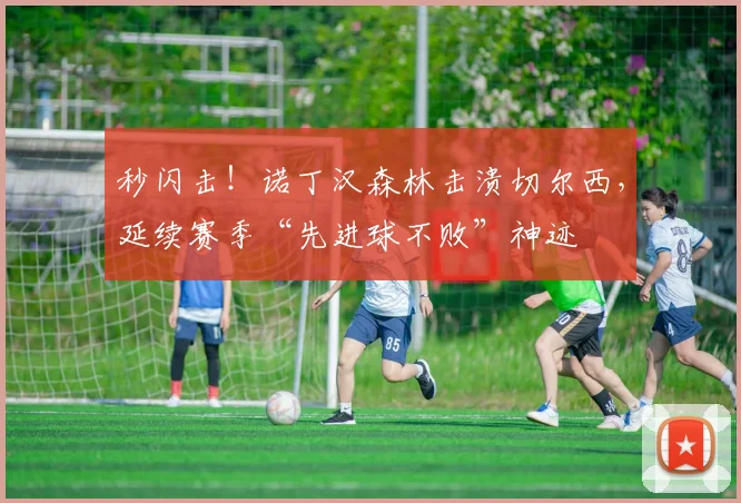 秒闪击！诺丁汉森林击溃切尔西，延续赛季“先进球不败”神迹